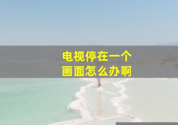 电视停在一个画面怎么办啊