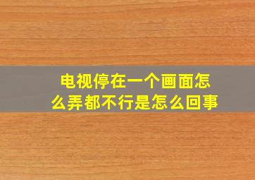 电视停在一个画面怎么弄都不行是怎么回事