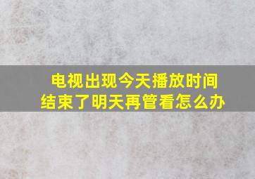 电视出现今天播放时间结束了明天再管看怎么办