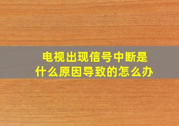 电视出现信号中断是什么原因导致的怎么办