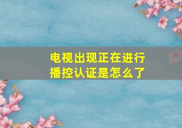 电视出现正在进行播控认证是怎么了