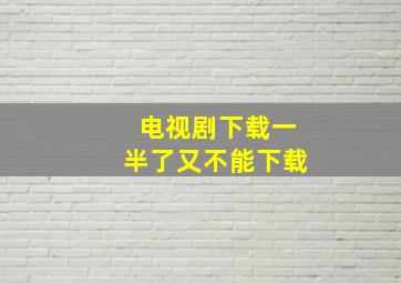 电视剧下载一半了又不能下载