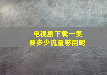 电视剧下载一集要多少流量够用呢