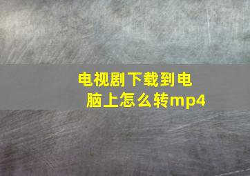 电视剧下载到电脑上怎么转mp4