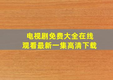 电视剧免费大全在线观看最新一集高清下载