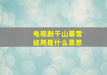 电视剧千山暮雪结局是什么意思