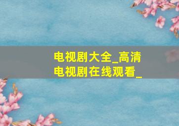 电视剧大全_高清电视剧在线观看_