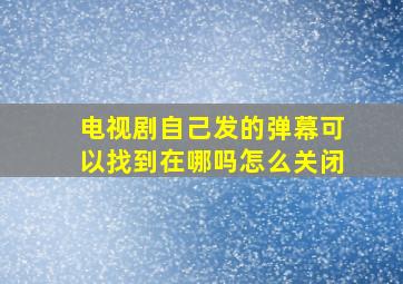 电视剧自己发的弹幕可以找到在哪吗怎么关闭