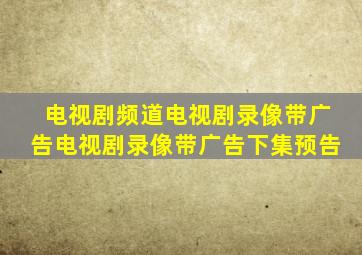 电视剧频道电视剧录像带广告电视剧录像带广告下集预告