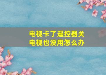 电视卡了遥控器关电视也没用怎么办