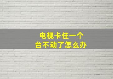 电视卡住一个台不动了怎么办