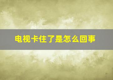 电视卡住了是怎么回事