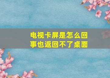 电视卡屏是怎么回事也返回不了桌面