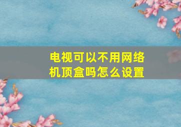 电视可以不用网络机顶盒吗怎么设置