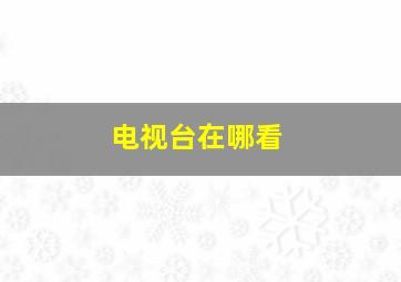 电视台在哪看