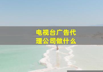 电视台广告代理公司做什么