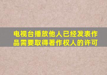 电视台播放他人已经发表作品需要取得著作权人的许可