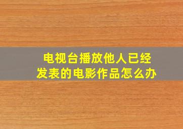 电视台播放他人已经发表的电影作品怎么办