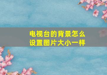 电视台的背景怎么设置图片大小一样