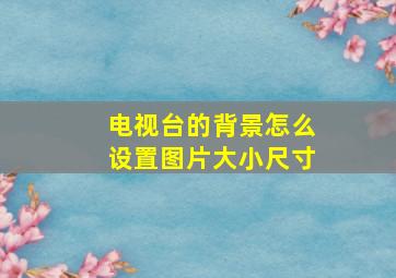 电视台的背景怎么设置图片大小尺寸