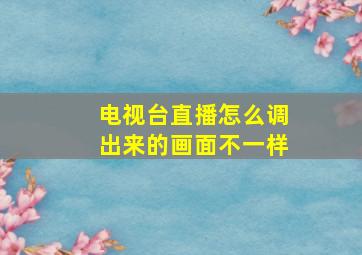 电视台直播怎么调出来的画面不一样