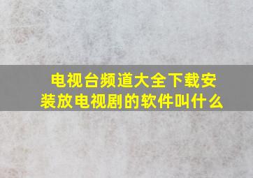 电视台频道大全下载安装放电视剧的软件叫什么