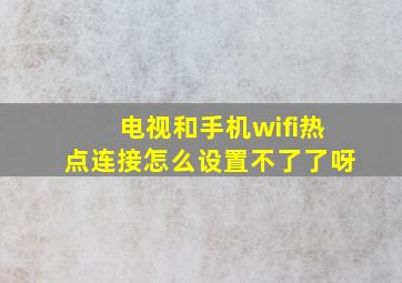 电视和手机wifi热点连接怎么设置不了了呀