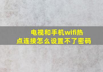 电视和手机wifi热点连接怎么设置不了密码