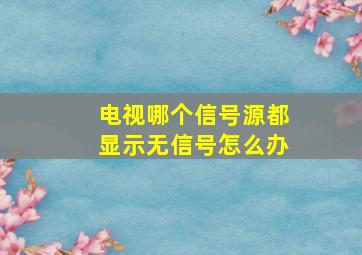 电视哪个信号源都显示无信号怎么办