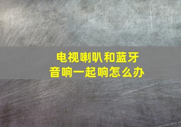 电视喇叭和蓝牙音响一起响怎么办