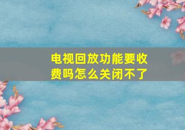 电视回放功能要收费吗怎么关闭不了