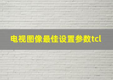 电视图像最佳设置参数tcl