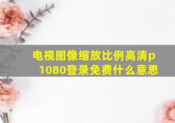 电视图像缩放比例高清p1080登录免费什么意思