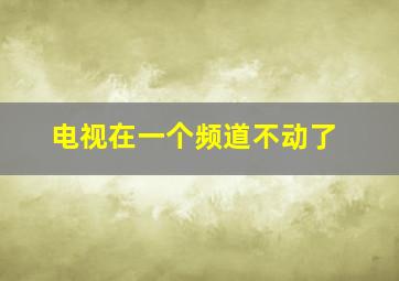 电视在一个频道不动了