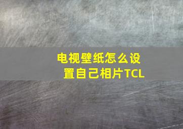 电视壁纸怎么设置自己相片TCL