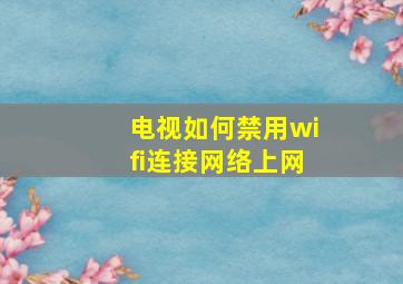 电视如何禁用wifi连接网络上网