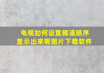 电视如何设置频道顺序显示出来呢图片下载软件