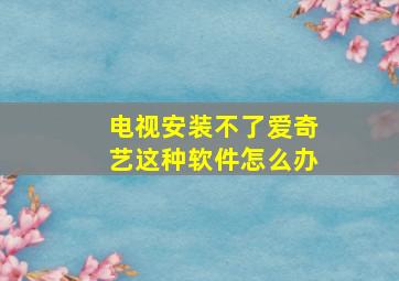 电视安装不了爱奇艺这种软件怎么办