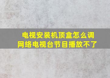 电视安装机顶盒怎么调网络电视台节目播放不了