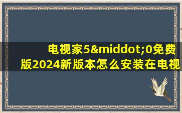 电视家5·0免费版2024新版本怎么安装在电视上