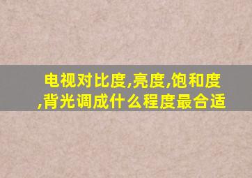 电视对比度,亮度,饱和度,背光调成什么程度最合适