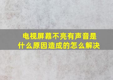 电视屏幕不亮有声音是什么原因造成的怎么解决