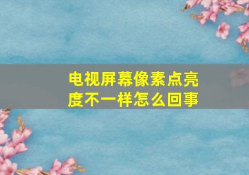 电视屏幕像素点亮度不一样怎么回事