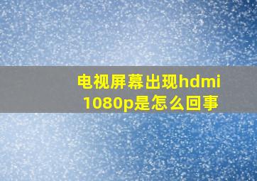 电视屏幕出现hdmi1080p是怎么回事