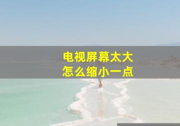 电视屏幕太大怎么缩小一点