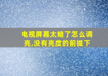 电视屏幕太暗了怎么调亮,没有亮度的前提下