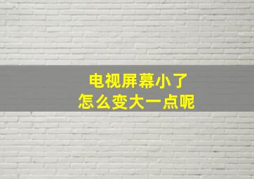 电视屏幕小了怎么变大一点呢