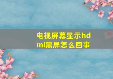 电视屏幕显示hdmi黑屏怎么回事