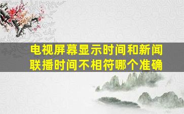 电视屏幕显示时间和新闻联播时间不相符哪个准确