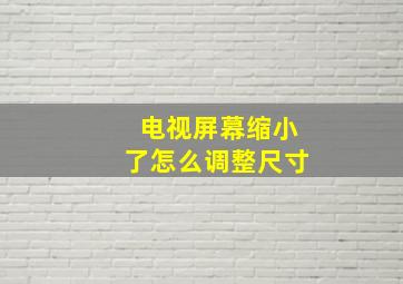 电视屏幕缩小了怎么调整尺寸